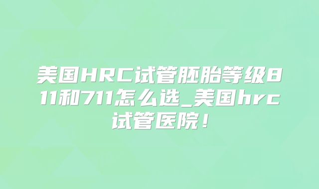 美国HRC试管胚胎等级811和711怎么选_美国hrc试管医院！