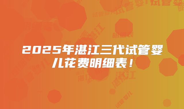 2025年湛江三代试管婴儿花费明细表!