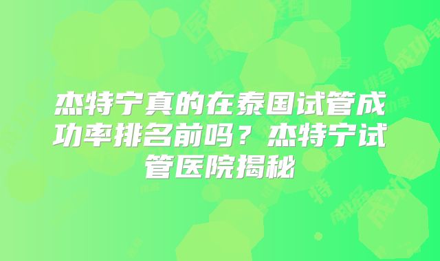 杰特宁真的在泰国试管成功率排名前吗?杰特宁试管医院揭秘