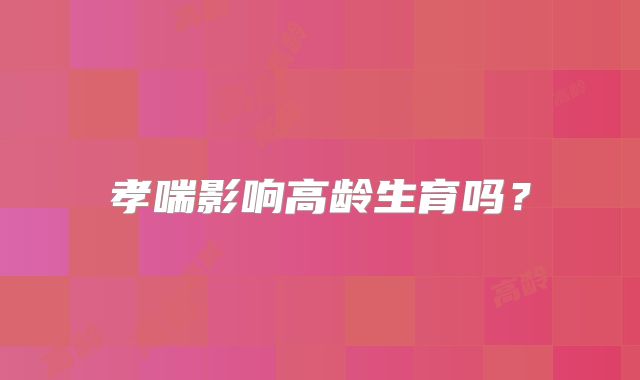 孝喘影响高龄生育吗？