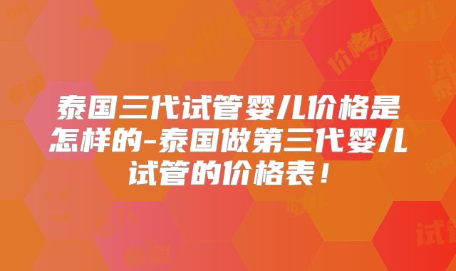 泰国三代试管婴儿价格是怎样的-泰国做第三代婴儿试管的价格表！