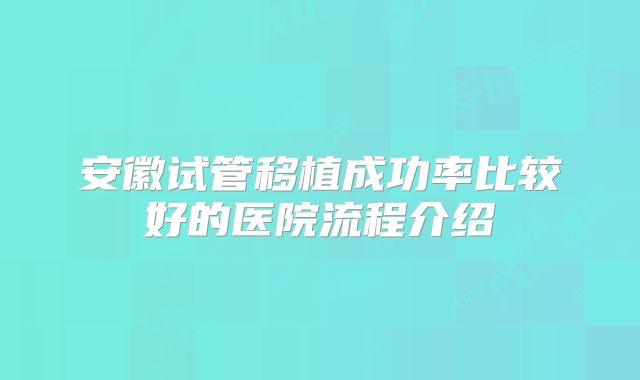 安徽试管移植成功率比较好的医院流程介绍