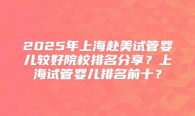 2025年上海赴美试管婴儿较好院校排名分享？上海试管婴儿排名前十？