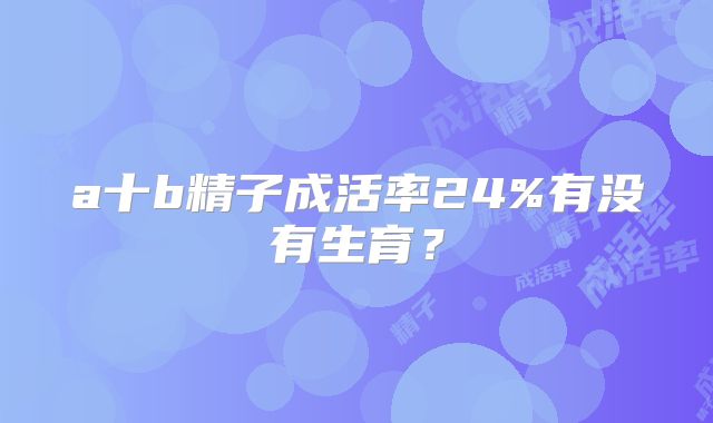 a十b精子成活率24%有没有生育？