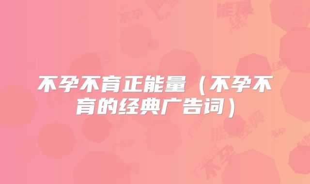 不孕不育正能量（不孕不育的经典广告词）