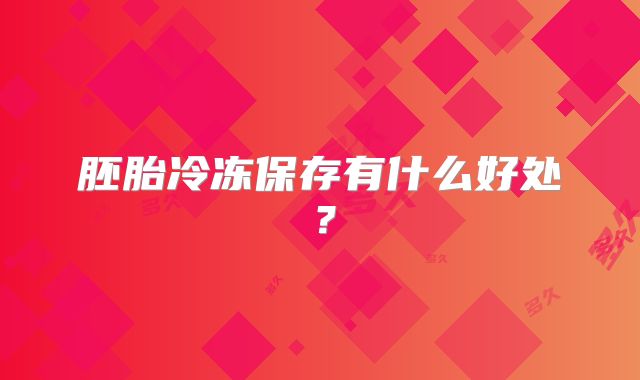 胚胎冷冻保存有什么好处？