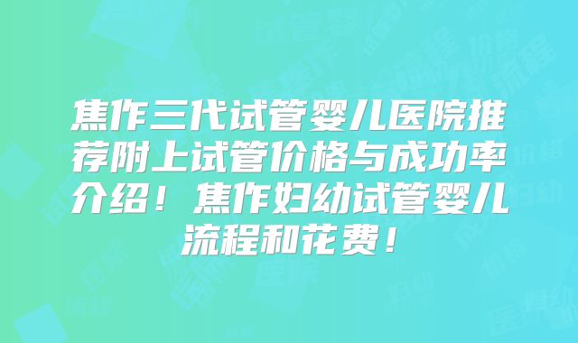 焦作三代试管婴儿医院推荐附上试管价格与成功率介绍！焦作妇幼试管婴儿流程和花费！
