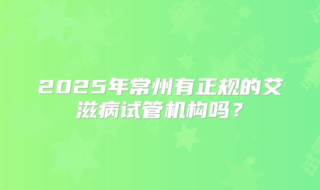 2025年常州有正规的艾滋病试管机构吗？
