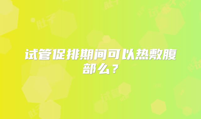 试管促排期间可以热敷腹部么？