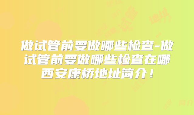 做试管前要做哪些检查-做试管前要做哪些检查在哪西安康桥地址简介！