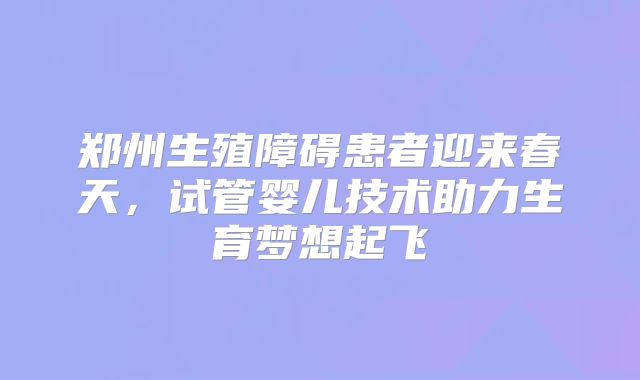 郑州生殖障碍患者迎来春天,试管婴儿技术助力生育梦想起飞