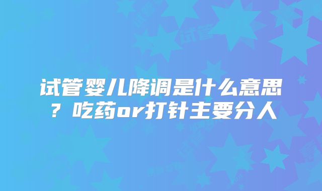 试管婴儿降调是什么意思？吃药or打针主要分人