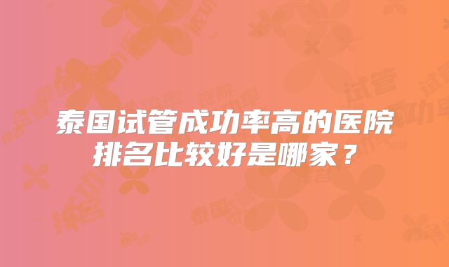 泰国试管成功率高的医院排名比较好是哪家?