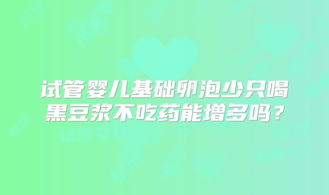 试管婴儿基础卵泡少只喝黑豆浆不吃药能增多吗？