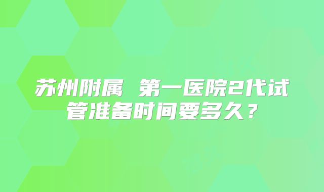 苏州附属 第一医院2代试管准备时间要多久?