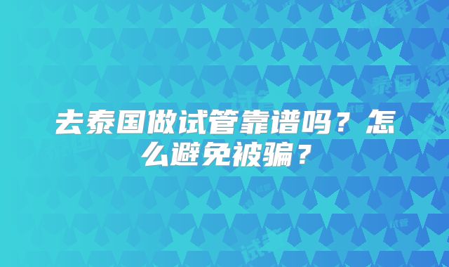 去泰国做试管靠谱吗?怎么避免被骗?