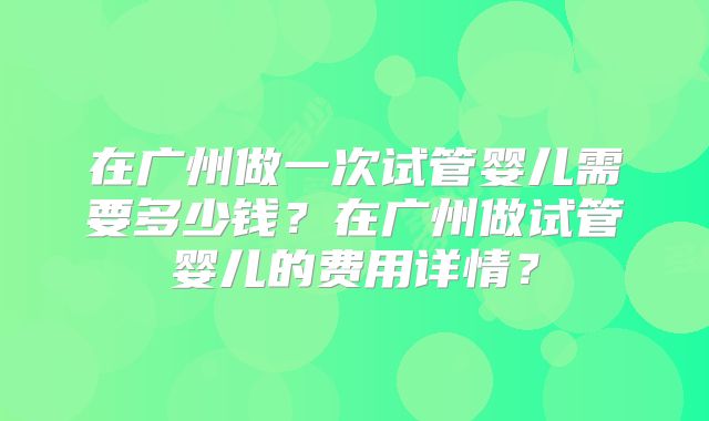 在广州做一次试管婴儿需要多少钱？在广州做试管婴儿的费用详情？