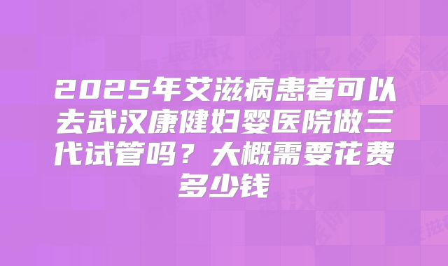 2025年艾滋病患者可以去武汉康健妇婴医院做三代试管吗？大概需要花费多少钱