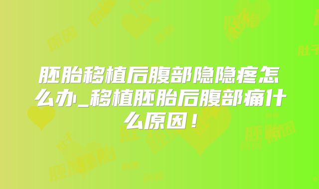 胚胎移植后腹部隐隐疼怎么办_移植胚胎后腹部痛什么原因！