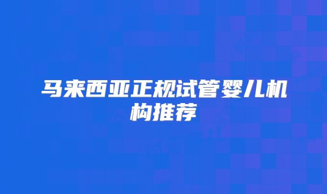 马来西亚正规试管婴儿机构推荐