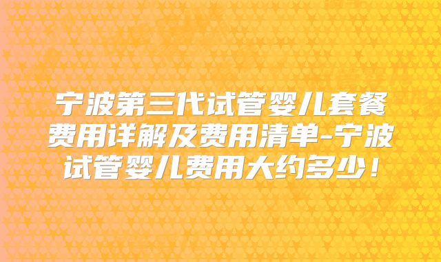 宁波第三代试管婴儿套餐费用详解及费用清单-宁波试管婴儿费用大约多少！