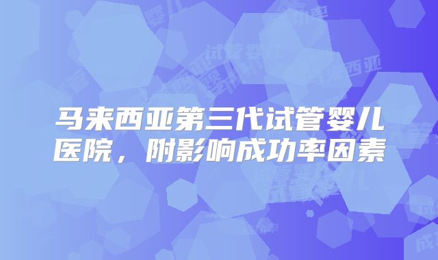 马来西亚第三代试管婴儿医院，附影响成功率因素