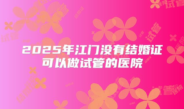 2025年江门没有结婚证可以做试管的医院