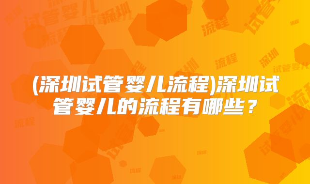 (深圳试管婴儿流程)深圳试管婴儿的流程有哪些？