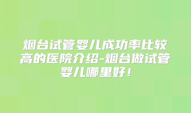 烟台试管婴儿成功率比较高的医院介绍-烟台做试管婴儿哪里好！