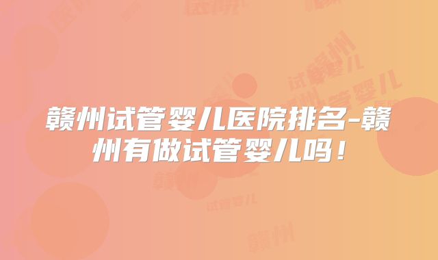 赣州试管婴儿医院排名-赣州有做试管婴儿吗！