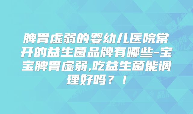 脾胃虚弱的婴幼儿医院常开的益生菌品牌有哪些-宝宝脾胃虚弱,吃益生菌能调理好吗？！