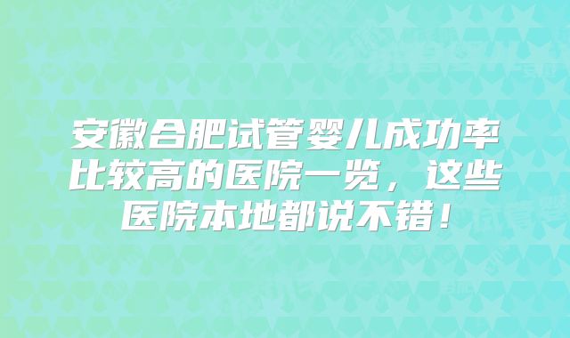 安徽合肥试管婴儿成功率比较高的医院一览，这些医院本地都说不错！