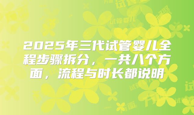 2025年三代试管婴儿全程步骤拆分，一共八个方面，流程与时长都说明