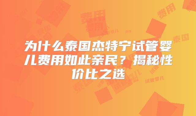 为什么泰国杰特宁试管婴儿费用如此亲民？揭秘性价比之选