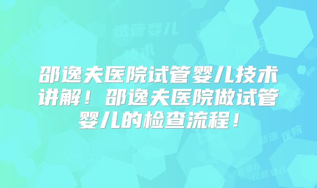 邵逸夫医院试管婴儿技术讲解!邵逸夫医院做试管婴儿的检查流程!