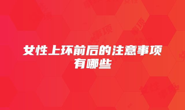 女性上环前后的注意事项有哪些