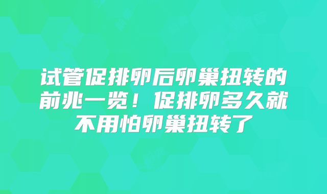 试管促排卵后卵巢扭转的前兆一览!促排卵多久就不用怕卵巢扭转了