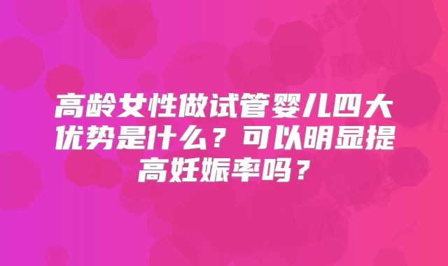 高龄女性做试管婴儿四大优势是什么?可以明显提高妊娠率吗?