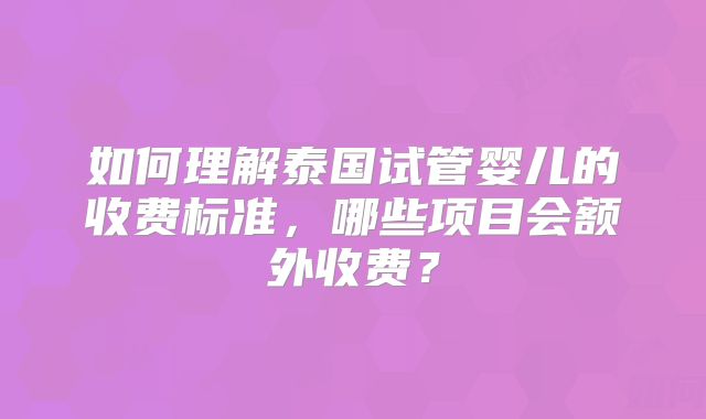 如何理解泰国试管婴儿的收费标准，哪些项目会额外收费？
