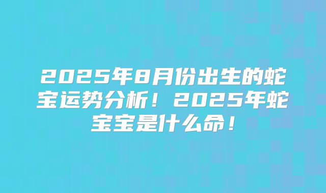 2025年8月份出生的蛇宝运势分析!2025年蛇宝宝是什么命!