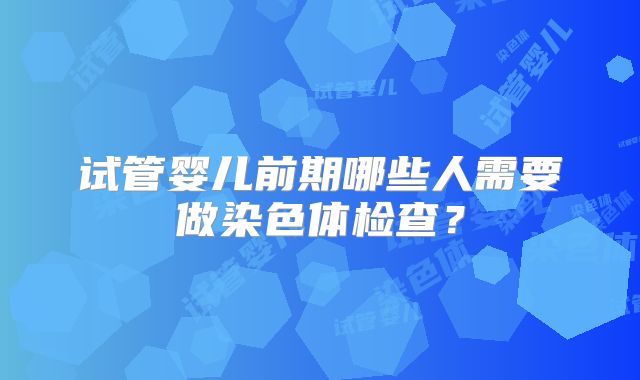 试管婴儿前期哪些人需要做染色体检查？
