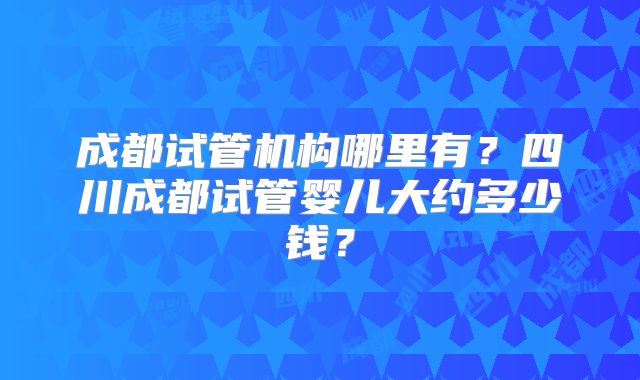 成都试管机构哪里有?四川成都试管婴儿大约多少钱?