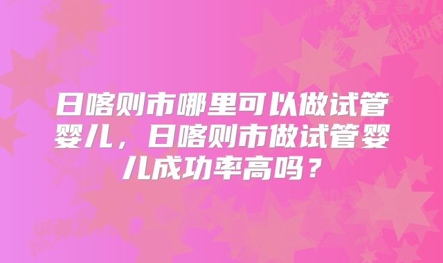 日喀则市哪里可以做试管婴儿，日喀则市做试管婴儿成功率高吗？