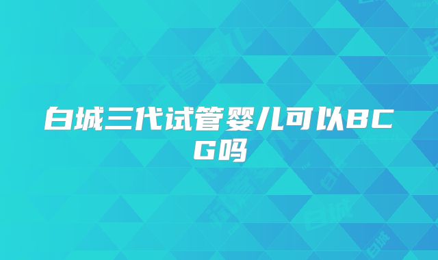 白城三代试管婴儿可以BCG吗