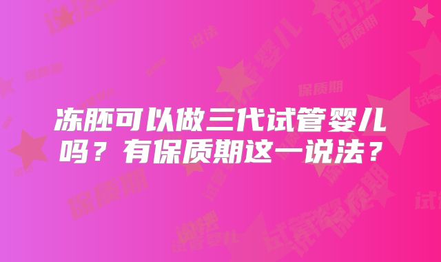 冻胚可以做三代试管婴儿吗?有保质期这一说法?