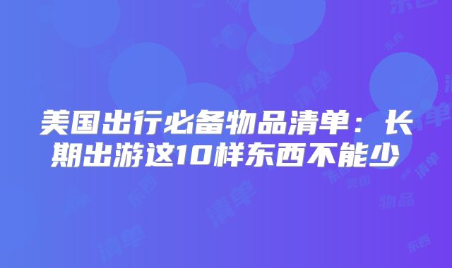 美国出行必备物品清单:长期出游这10样东西不能少