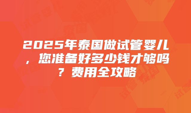 2025年泰国做试管婴儿，您准备好多少钱才够吗？费用全攻略