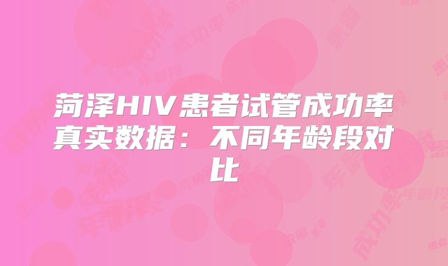 菏泽HIV患者试管成功率真实数据：不同年龄段对比