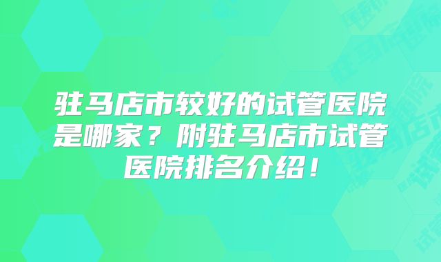 驻马店市较好的试管医院是哪家？附驻马店市试管医院排名介绍！
