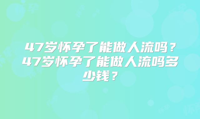 47岁怀孕了能做人流吗?47岁怀孕了能做人流吗多少钱?
